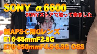 SONYα6600、E16-55mmF2.8G、E70-350mmF4.5-6.3G OSS  SONYストア銀座で触って来ました！