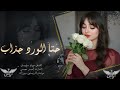 حتا الورد جذاب هم عنده وجهين صفناتي مو من ضيم بس قاتلني طبعي دبكة طربية وستكنان مطلوبة اكثر شي