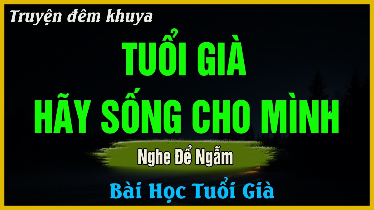 Nghe Để Ngẫm - TUỔI GIÀ HÃY SỐNG CHO MÌNH - Đọc Truyện Đêm Khuya