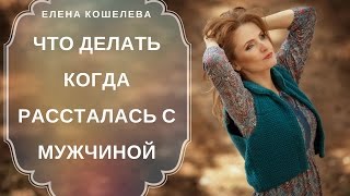 Что делать после того, как рассталась с мужчиной  Елена Кошелева