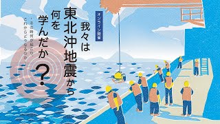 我々は東北沖地震から何を学んだか？ －その時何が起こり、これからどうなるのか－　オンライン開催