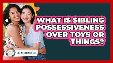 What Is Sibling Possessiveness Over Toys Or Things? - Sibling Harmony Hub