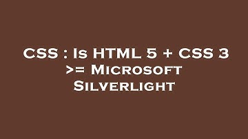 CSS : Is HTML 5 + CSS 3  = Microsoft Silverlight