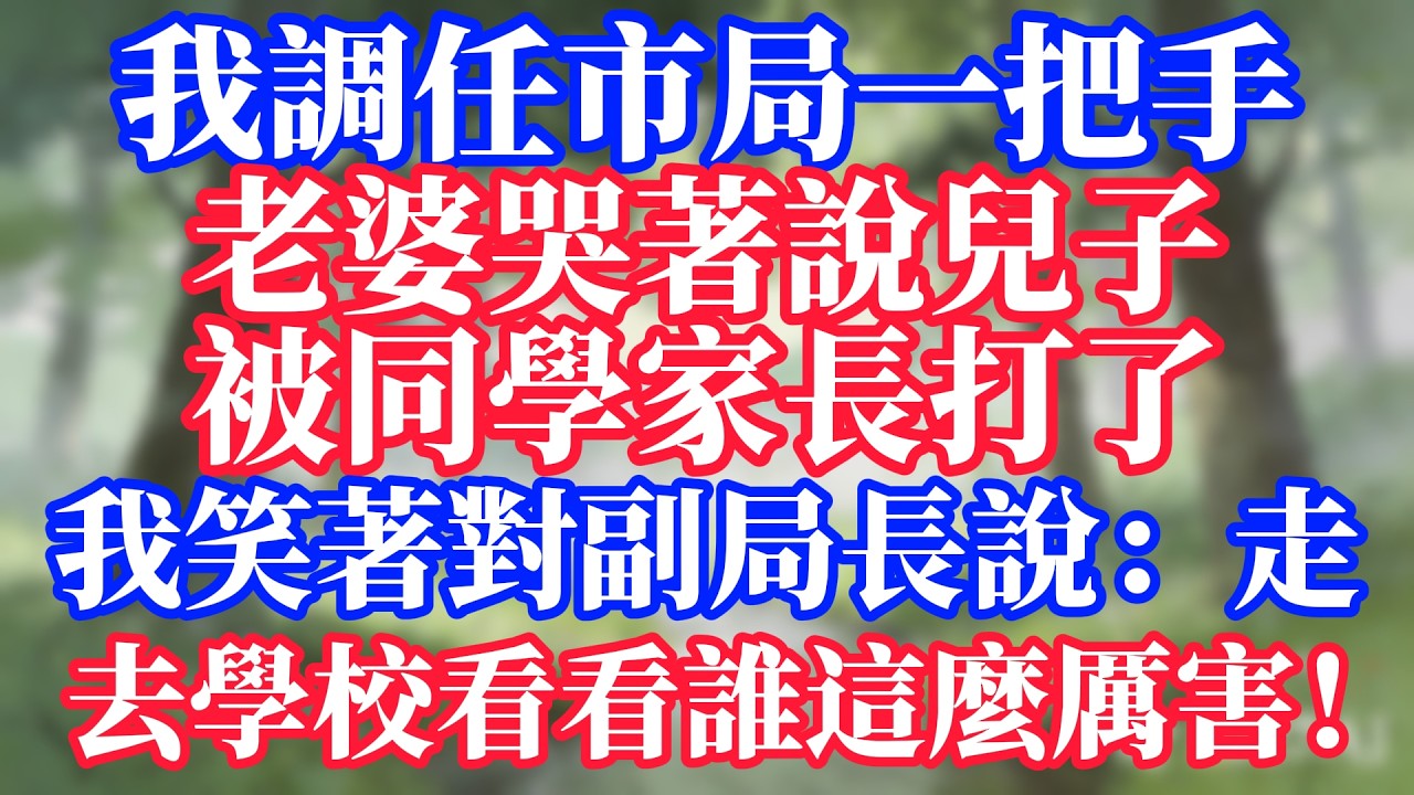 我調任市局一把手，老婆哭著說兒子被同學家長打了。我笑著對副局長說：走，去學校看看，誰這麼厲害！