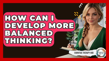 How Can I Develop More Balanced Thinking? - Cognitive Therapy Hub