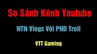 So Sánh Kênh Youtube Của Ntn Vlog Với Phd Troll