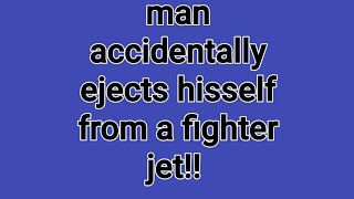 64 year old man accidentally ejects himself from a fighter jet!