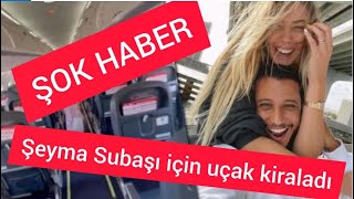 SEVGİLİSİ ŞEYMA SUBAŞI İÇİN UÇAK KİRALADI