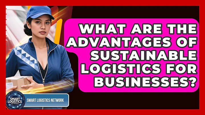 What Are the Advantages of Sustainable Logistics for Businesses? | Smart Logistics Network News