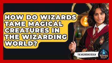 How Do Wizards Tame Magical Creatures in the Wizarding World? | The Wizarding Realm