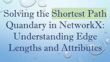 Solving the Shortest Path Quandary in NetworkX: Understanding Edge Lengths and Attributes