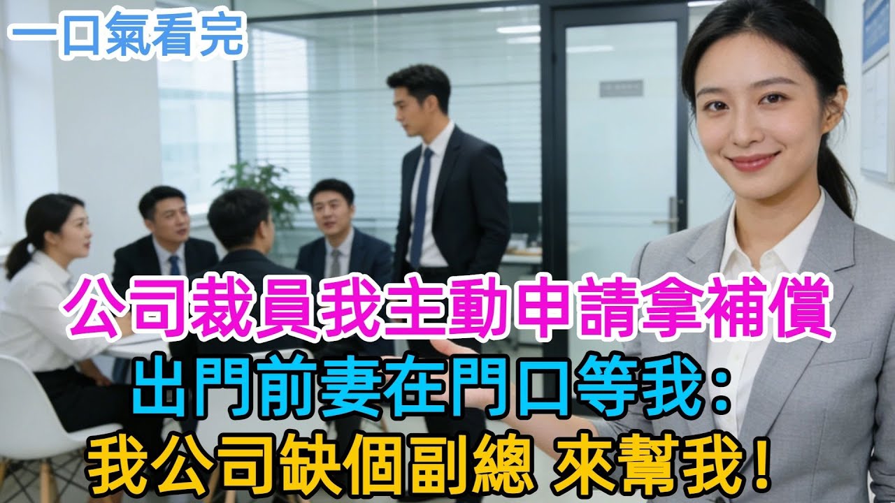 公司裁員我主動申請被裁拿補償，同事説我傻，離職那天我路過前妻公司，她站在門口等我：“聽説你失業了，我公司缺個副總，來幫我。”#男頻#有聲書#爽文#男主#原創