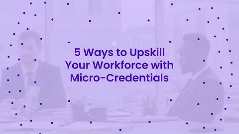 5 Ways to Upskill Your Workforce with Micro Credentials