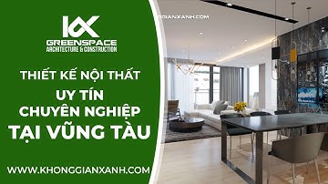 ĐƠN VỊ THIẾT KẾ NỘI THẤT UY TÍN - CHUYÊN NGHIỆP NHẤT BÀ RỊA - VŨNG TÀU | KIẾN TRÚC KHÔNG GIAN XANH