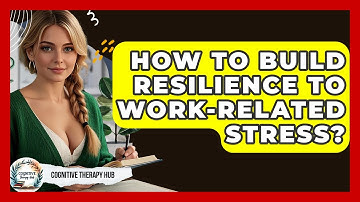 How To Build Resilience To Work-related Stress? - Cognitive Therapy Hub