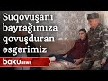 Suqovuşanı bayrağımıza qovuşduran əsgərimiz