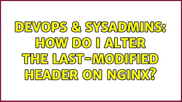 DevOps & SysAdmins: How do I alter the Last-Modified header on nginx? (3 Solutions!!)