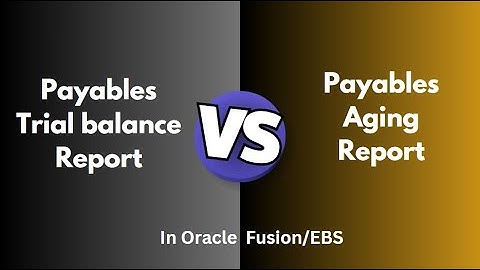 Difference between Payables Trial balance Report Vs Payables Aging Report in Oracle Fusion/EBS