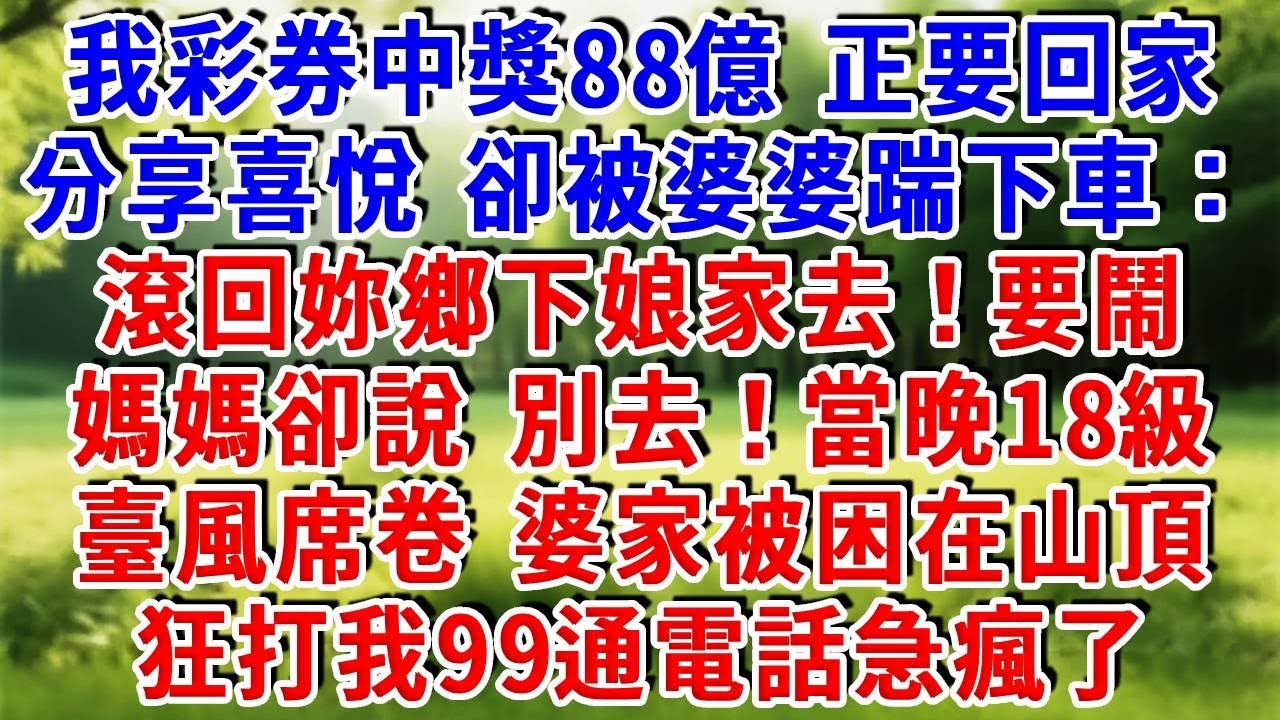 我彩券中獎88億，正要回家分享喜悅，卻被婆婆踹下車：滾回妳鄉下娘家去！要鬧，媽媽卻攔住我，別去！當晚18級臺風席卷，婆家被困在山頂，狂打我99通電話急瘋了！#為人處世 #人生感悟 #知心人生