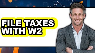 How To File Taxes With W2 - Full Guide