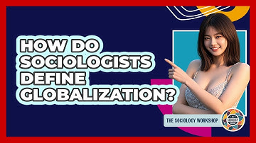 How Do Sociologists Define Globalization? - The Sociology Workshop