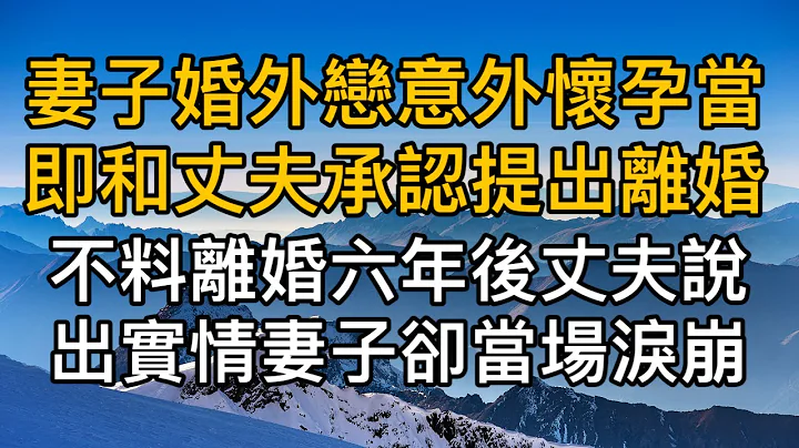 妻子婚外戀情意外懷孕當即和丈夫承認提出離婚，不料離婚六年後丈夫說出實情後妻子當場淚崩！真實故事 ｜都市男女｜情感｜男閨蜜｜妻子出軌｜楓林情感 - 天天要聞