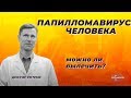 Папилломавирус человека. Можно ли вылечить?