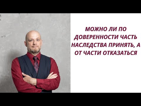 Можно ли по доверенности часть наследства принять, а от части отказаться