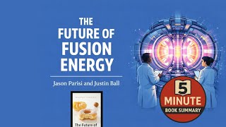 The Future of Fusion Energy by Jason Parisi and Justin Ball | 5 Minute Book Summary
