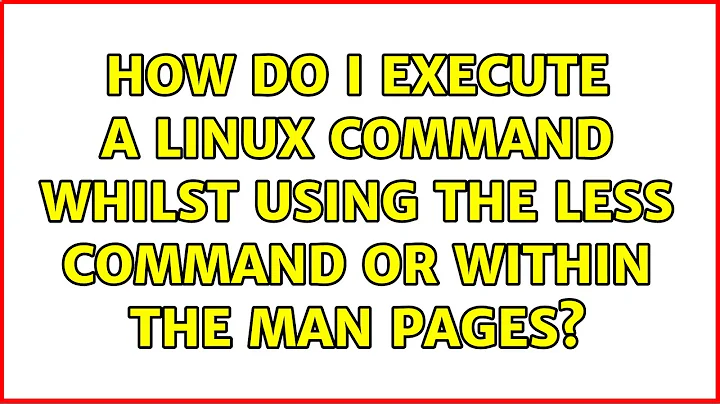 How do I execute a Linux command whilst using the less command or within the man pages?