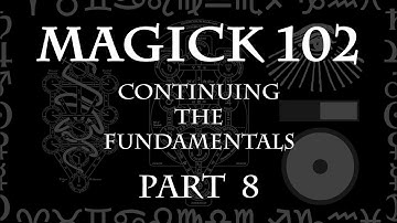 MAGICK 102 (Lecture) Pt 8 - Continuing the Fundamentals