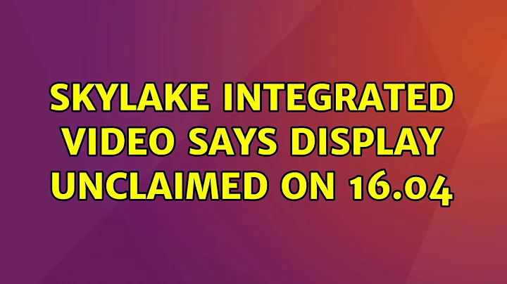 Ubuntu: Skylake Integrated Video says display UNCLAIMED on 16.04