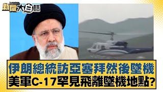 伊朗總統訪亞塞拜然後墜機 美軍C-17罕見飛離墜機地點？ 新聞大白話 20240521