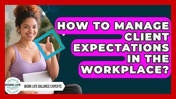 How To Manage Client Expectations In The Workplace? - Work Life Balance Experts