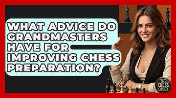 What Advice Do Grandmasters Have For Improving Chess Preparation? - The Chess Codex
