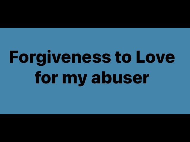 FORGIVNESS TO LOVE FOR MY ABUSER