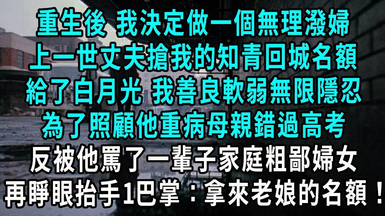 重生後 我決定做一個無理潑婦，上一世丈夫搶我的知青回城名額，給了白月光 我善良軟弱無限隱忍，為了照顧他重病母親錯過高考，反被他罵了一輩子家庭粗鄙妇女，再睜眼抬手1巴掌：拿來姐的名額！#小說#爽文#情感