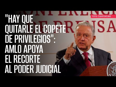 "Hay que quitarle el copete de privilegios": AMLO apoya el recorte al Poder Judicial