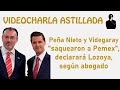 Peña Nieto y Videgaray "saquearon a Pemex", declarará Lozoya, según abogado