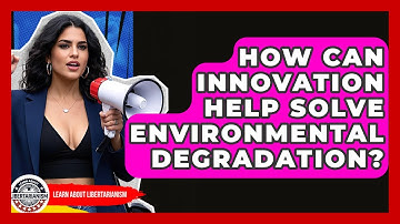 How Can Innovation Help Solve Environmental Degradation? - Learn About Libertarianism