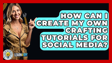 How Can I Create My Own Crafting Tutorials for Social Media? - LearnToDIY360.com