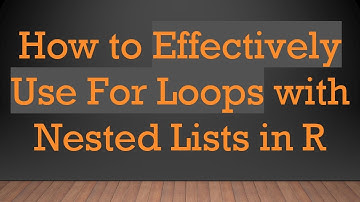 How to Effectively Use For Loops with Nested Lists in R