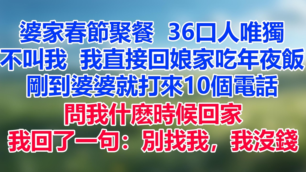 婆家春節聚餐，36口人唯獨不叫我，我直接回娘家吃年夜飯，剛到婆婆就打來10個電話問我什麽時候回家，我回了一句：別找我，我沒錢！