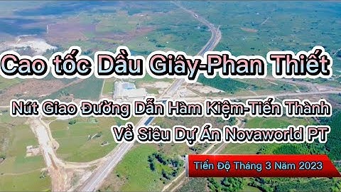 Tiến Độ Cao Tốc Dầu Giây-Phan Thiết tháng 3/2023 nút giao đường Hàm Kiệm-Tiến Thành về Novaworld PT