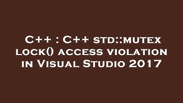 C++ : C++ std::mutex lock() access violation in Visual Studio 2017
