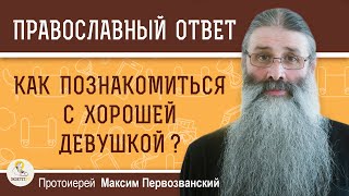 Как ПОЗНАКОМИТЬСЯ с хорошей девушкой ? Протоиерей Максим Первозванский