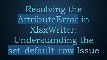 Resolving the AttributeError in XlsxWriter: Understanding the set_default_row Issue
