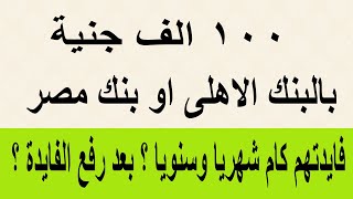 100 الف جنية بالبنك الأهلي او بنك مصر فايدتهم كام شهريا وكام سنويا بالشهادات الجديدة بعد رفع الفايدة