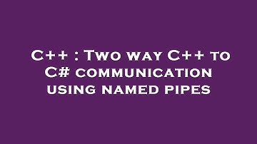C++ : Two way C++ to C# communication using named pipes