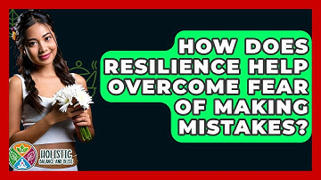 How Does Resilience Help Overcome Fear Of Making Mistakes? - Holistic Balance And Bliss